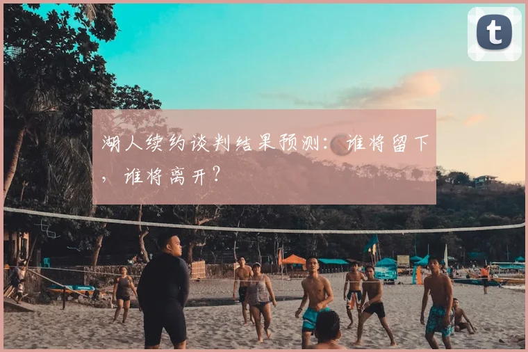 湖人续约谈判结果预测：谁将留下，谁将离开？