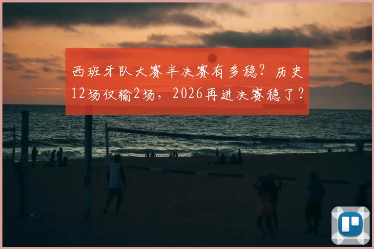 西班牙队大赛半决赛有多稳？历史12场仅输2场，2026再进决赛稳了？