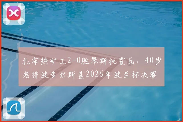 扎布热矿工2-0胜琴斯托霍瓦,40岁老将波多尔斯基2026年波兰杯决赛高光助球队夺冠