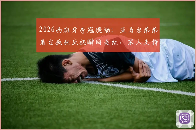 2026西班牙夺冠现场：亚马尔弟弟看台疯狂庆祝瞬间走红，家人支持成赛场最暖风景