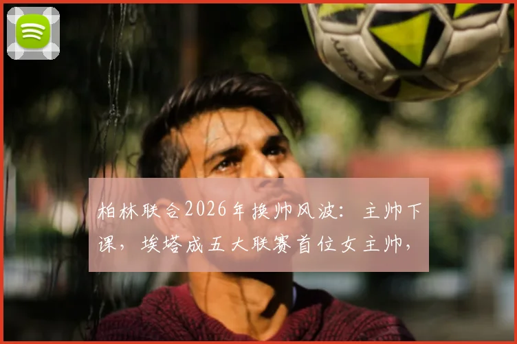 柏林联合2026年换帅风波:主帅下课,埃塔成五大联赛首位女主帅,俱乐部开启新时代