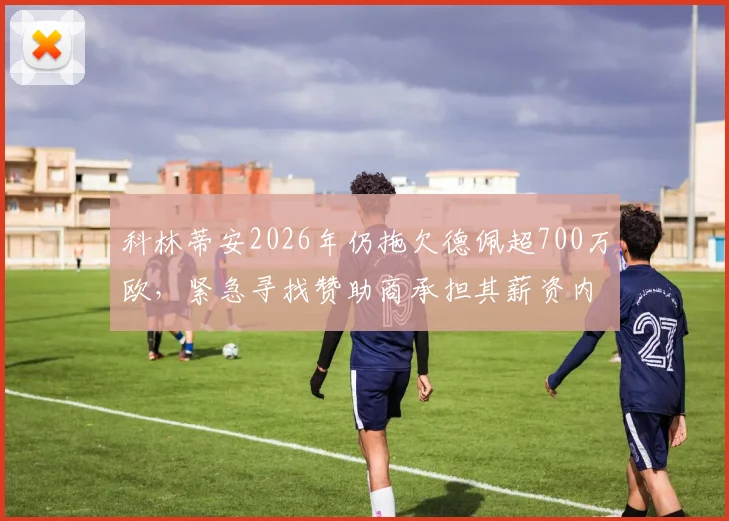 科林蒂安2026年仍拖欠德佩超700万欧,紧急寻找赞助商承担其薪资内幕
