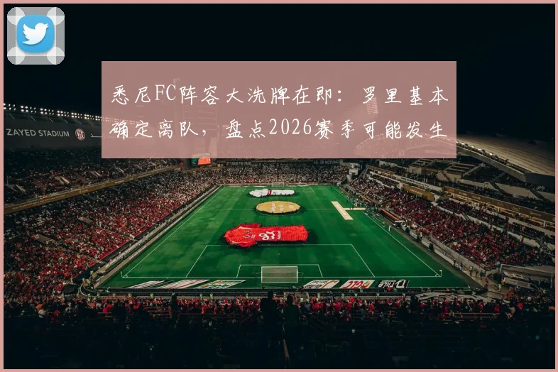 悉尼FC阵容大洗牌在即：罗里基本确定离队，盘点2026赛季可能发生的转会与引援动态