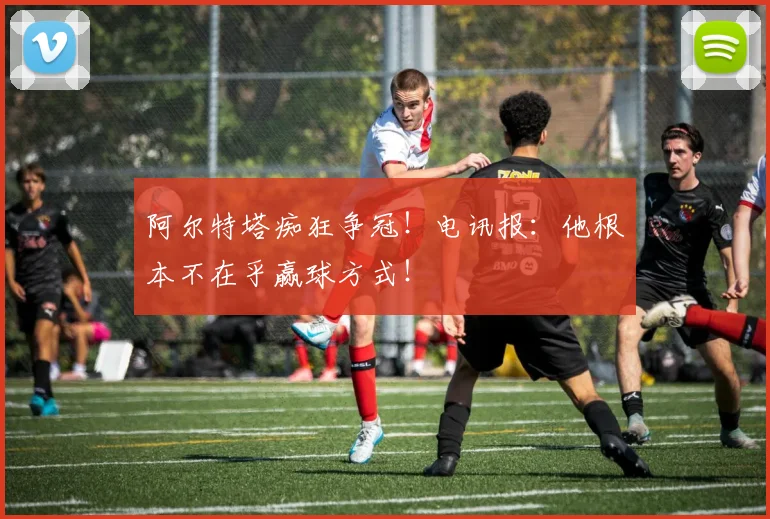 阿尔特塔痴狂争冠!电讯报:他根本不在乎赢球方式!