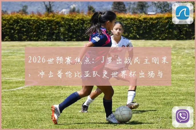 2026世预赛焦点:J罗出战民主刚果,冲击哥伦比亚队史世界杯出场与助攻双纪录