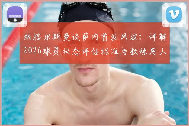 纳格尔斯曼谈萨内首发风波:详解2026球员状态评估标准与教练用人原则