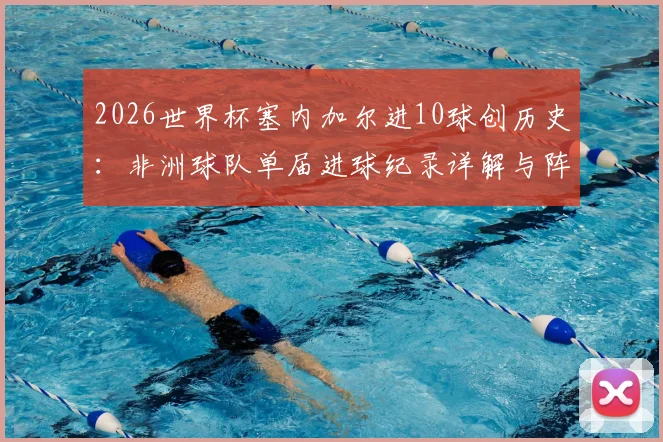 2026世界杯塞内加尔进10球创历史：非洲球队单届进球纪录详解与阵容实力分析