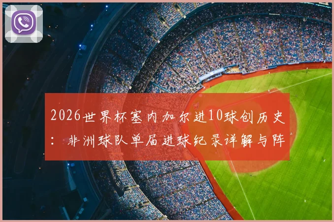2026世界杯塞内加尔进10球创历史:非洲球队单届进球纪录详解与阵容实力分析