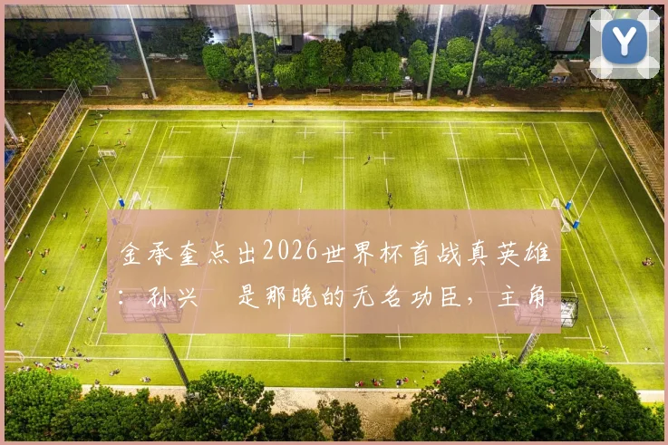 金承奎点出2026世界杯首战真英雄:孙兴慜是那晚的无名功臣,主角另有其人