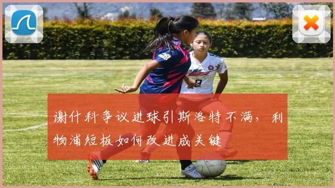 谢什科争议进球引斯洛特不满，利物浦短板如何改进成关键