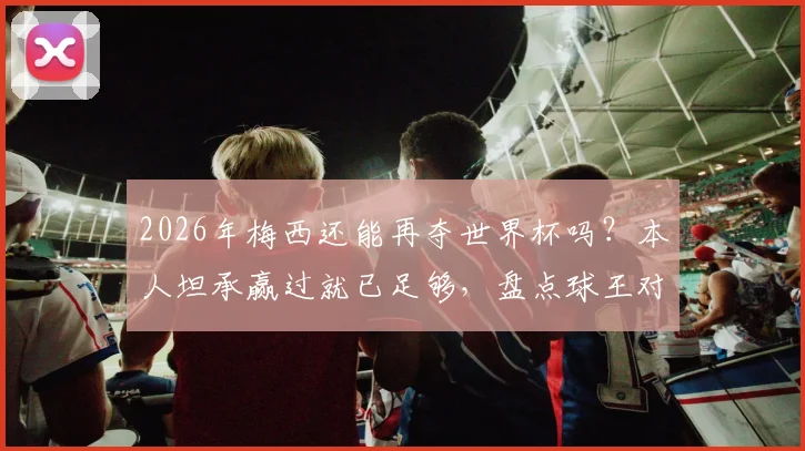 2026年梅西还能再夺世界杯吗？本人坦承赢过就已足够，盘点球王对未来的真实想法
