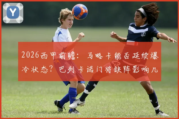 2026西甲前瞻：马略卡能否延续爆冷状态？巴列卡诺门将缺阵影响几何，附双方交锋深度解读