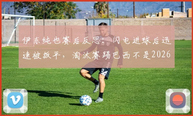 伊东纯也赛后反思：闪电进球后迅速被扳平，淘汰赛踢巴西不是2026年友谊赛