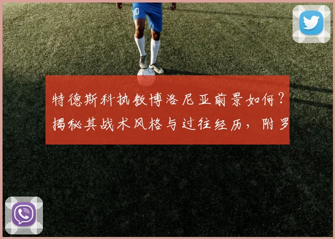 特德斯科执教博洛尼亚前景如何？揭秘其战术风格与过往经历，附罗马诺HWG消息解析