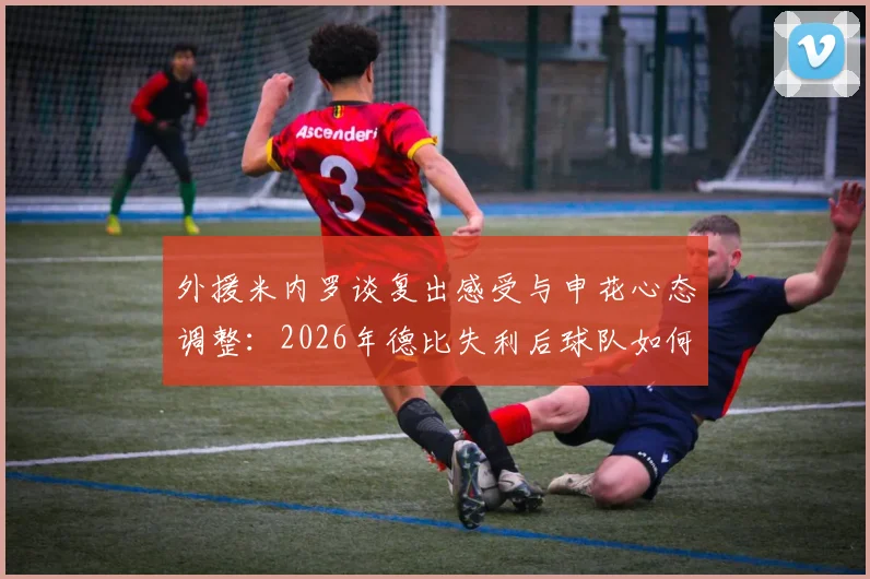 外援米内罗谈复出感受与申花心态调整:2026年德比失利后球队如何走出阴影