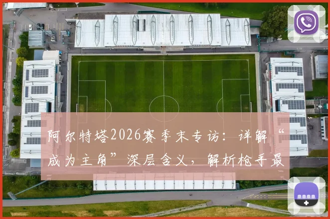 阿尔特塔2026赛季末专访:详解“成为主角”深层含义,解析枪手最后两场关键战策略