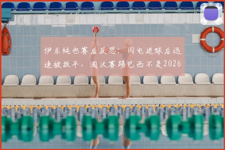 伊东纯也赛后反思:闪电进球后迅速被扳平,淘汰赛踢巴西不是2026年友谊赛