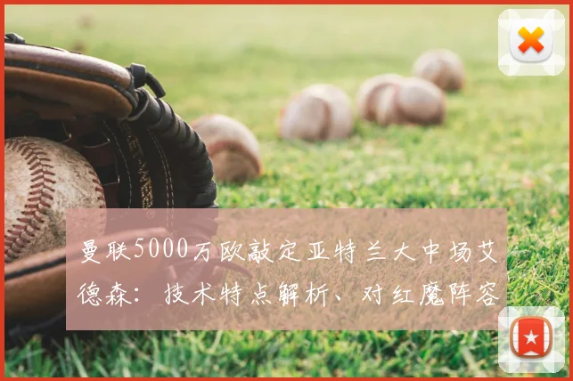 曼联5000万欧敲定亚特兰大中场艾德森:技术特点解析、对红魔阵容影响及转会价值探讨