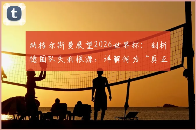 纳格尔斯曼展望2026世界杯:剖析德国队失利根源,详解何为“真正德国队”及重建之路