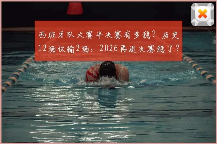 西班牙队大赛半决赛有多稳?历史12场仅输2场,2026再进决赛稳了?