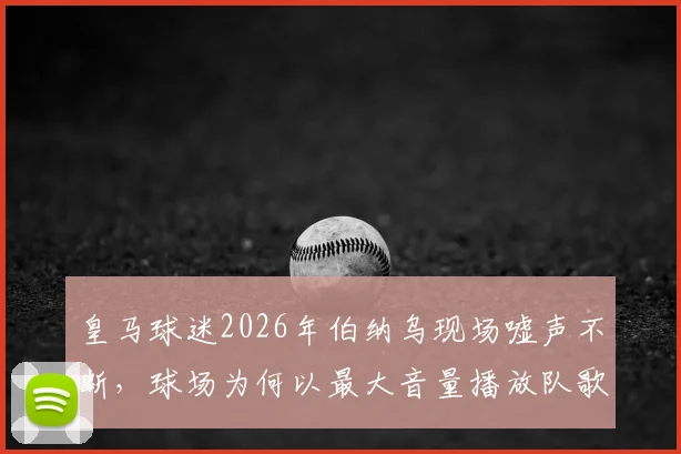 皇马球迷2026年伯纳乌现场嘘声不断，球场为何以最大音量播放队歌应对？深度解析背后原因