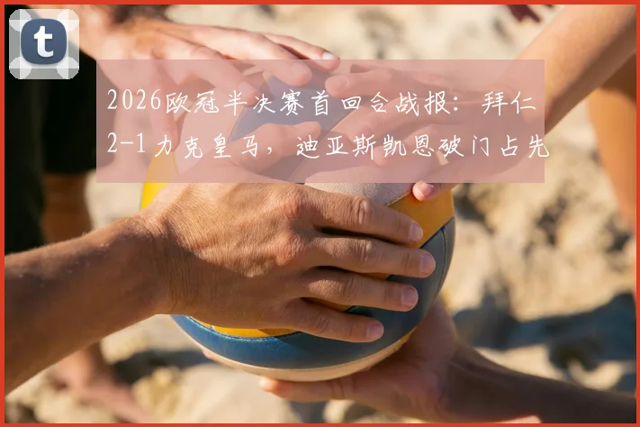 2026欧冠半决赛首回合战报:拜仁2-1力克皇马,迪亚斯凯恩破门占先机,附全场录像及战术解析