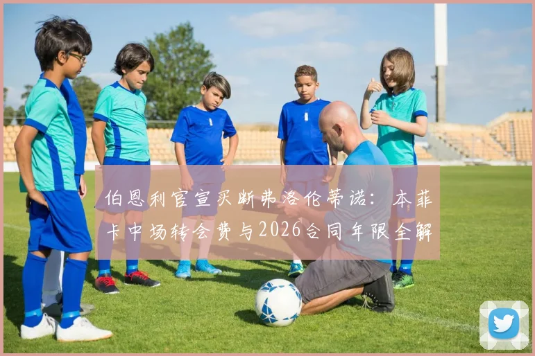 伯恩利官宣买断弗洛伦蒂诺：本菲卡中场转会费与2026合同年限全解析