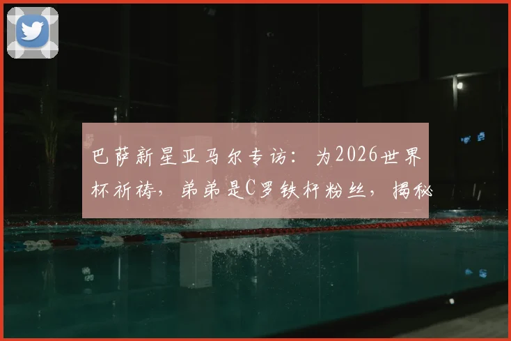 巴萨新星亚马尔专访：为2026世界杯祈祷，弟弟是C罗铁杆粉丝，揭秘家庭足球故事