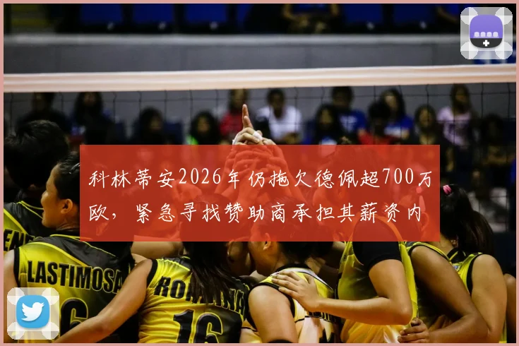 科林蒂安2026年仍拖欠德佩超700万欧,紧急寻找赞助商承担其薪资内幕