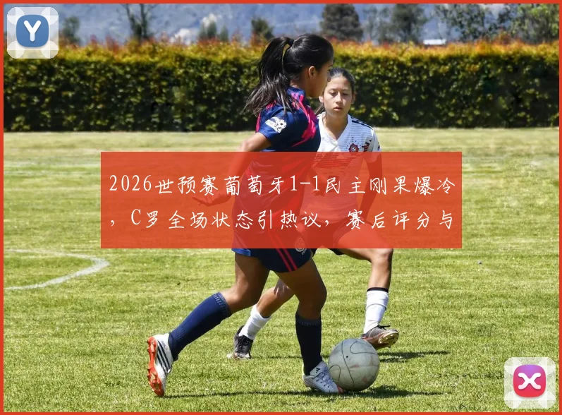 2026世预赛葡萄牙1-1民主刚果爆冷，C罗全场状态引热议，赛后评分与主帅回应一览