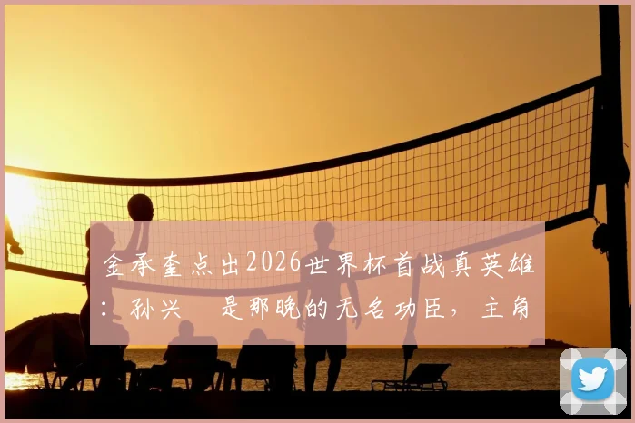 金承奎点出2026世界杯首战真英雄：孙兴慜是那晚的无名功臣，主角另有其人