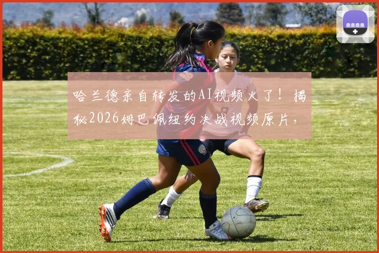 哈兰德亲自转发的AI视频火了！揭秘2026姆巴佩纽约决战视频原片，球迷直呼过瘾