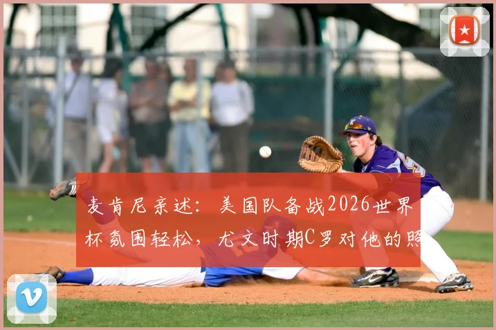 麦肯尼亲述:美国队备战2026世界杯氛围轻松,尤文时期C罗对他的照顾细节首度公开
