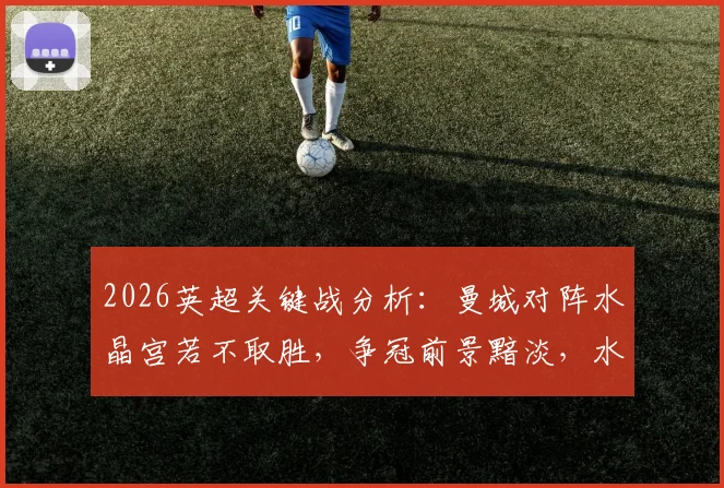2026英超关键战分析：曼城对阵水晶宫若不取胜，争冠前景黯淡，水晶宫11天连战榜首双雄赛程解读