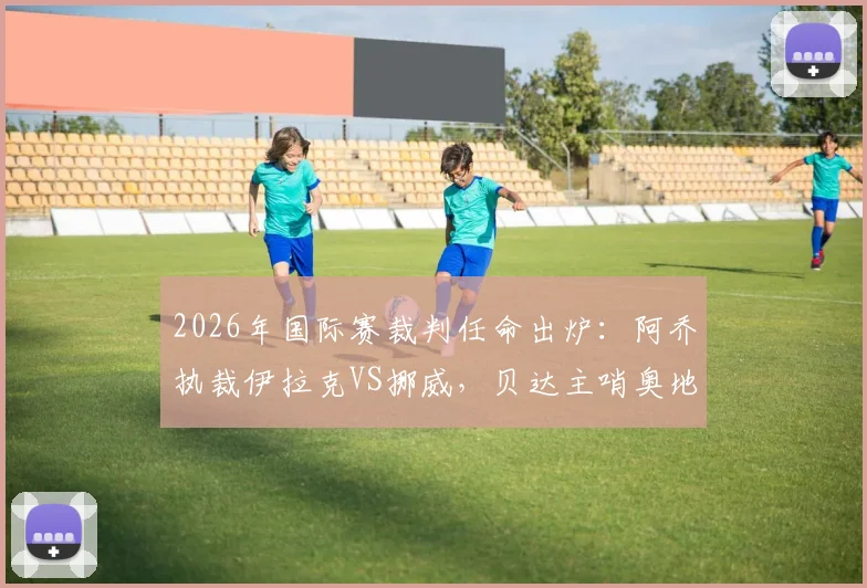 2026年国际赛裁判任命出炉:阿乔执裁伊拉克VS挪威,贝达主哨奥地利对约旦
