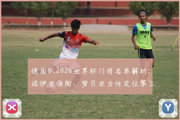 德国队2026世界杯门将名单解析：诺伊尔领衔，努贝尔为何定位第三门将？陪练乌尔比希角色揭秘