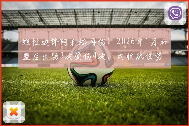 维拉边锋阿利松再伤!2026年1月加盟后出场3次受伤4次,内收肌伤势成谜,球员生涯引担忧