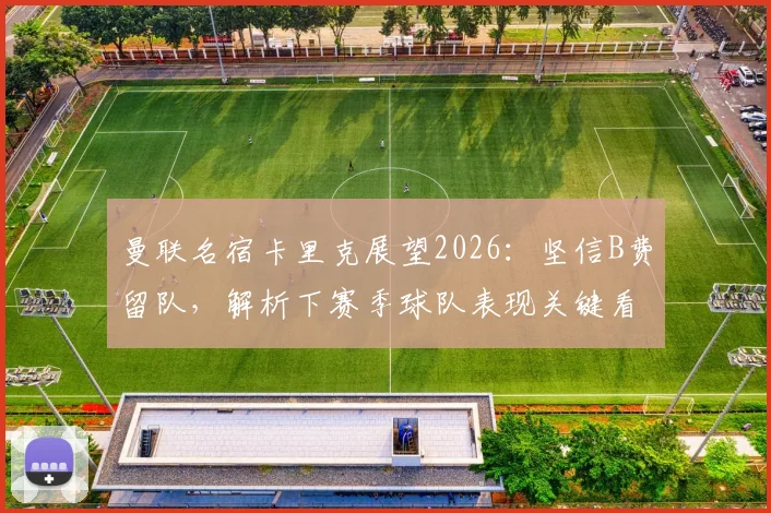 曼联名宿卡里克展望2026:坚信B费留队,解析下赛季球队表现关键看点