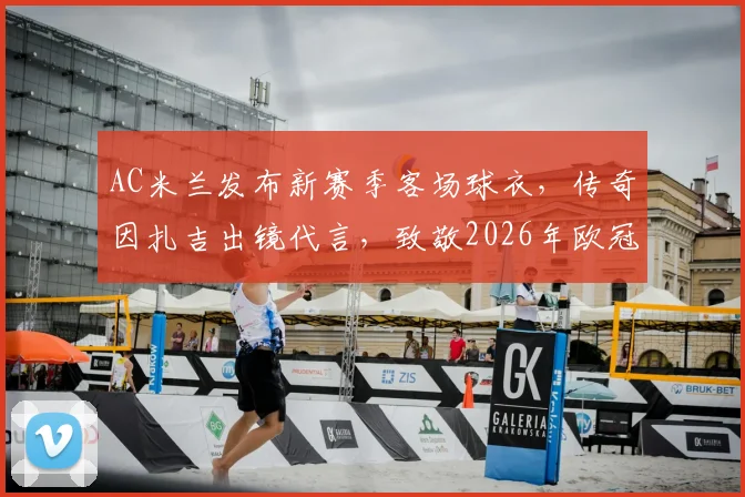 AC米兰发布新赛季客场球衣，传奇因扎吉出镜代言，致敬2026年欧冠第七冠20周年纪念，附最新发售时间与价格指南