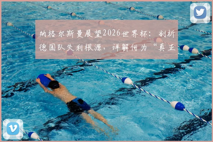 纳格尔斯曼展望2026世界杯：剖析德国队失利根源，详解何为“真正德国队”及重建之路