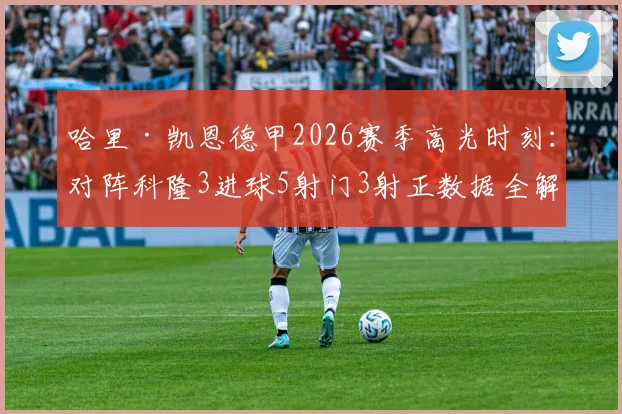 哈里·凯恩德甲2026赛季高光时刻：对阵科隆3进球5射门3射正数据全解析，9.9分评分背后细节