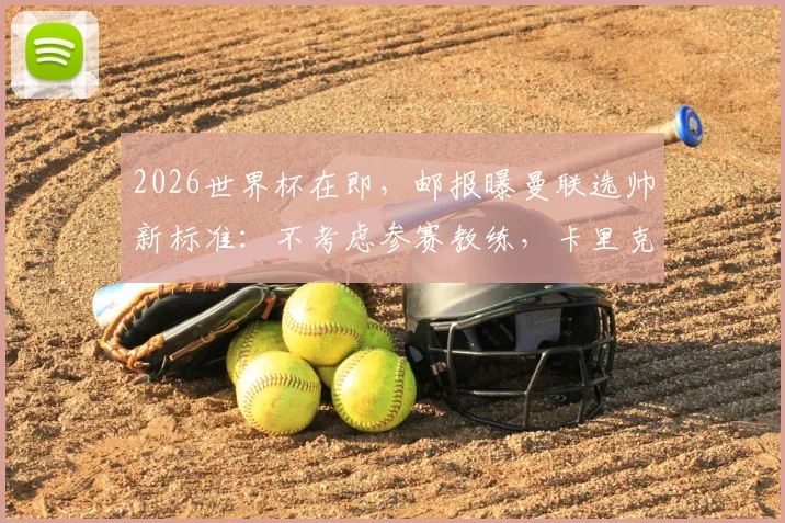 2026世界杯在即,邮报曝曼联选帅新标准:不考虑参赛教练,卡里克转正希望大增