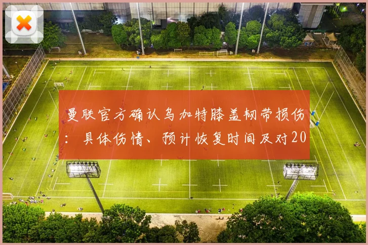 曼联官方确认乌加特膝盖韧带损伤：具体伤情、预计恢复时间及对2026赛季影响深度分析