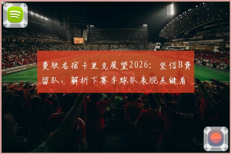 曼联名宿卡里克展望2026：坚信B费留队，解析下赛季球队表现关键看点