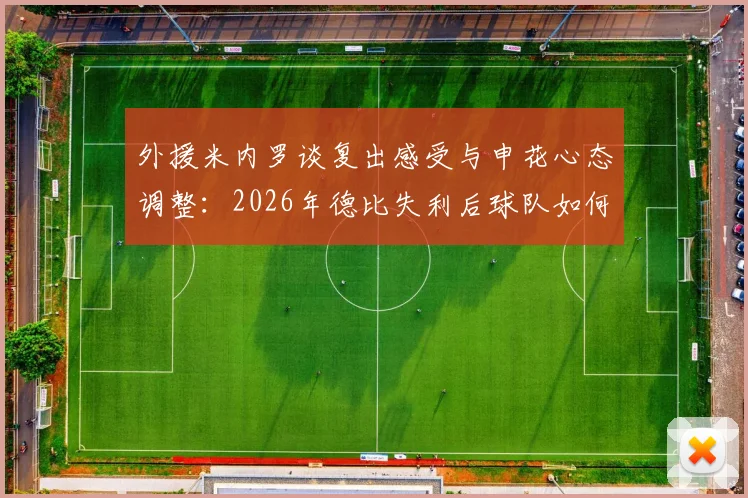 外援米内罗谈复出感受与申花心态调整：2026年德比失利后球队如何走出阴影