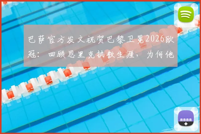 巴萨官方发文祝贺巴黎卫冕2026欧冠：回顾恩里克执教生涯，为何他的成就值得老东家点赞