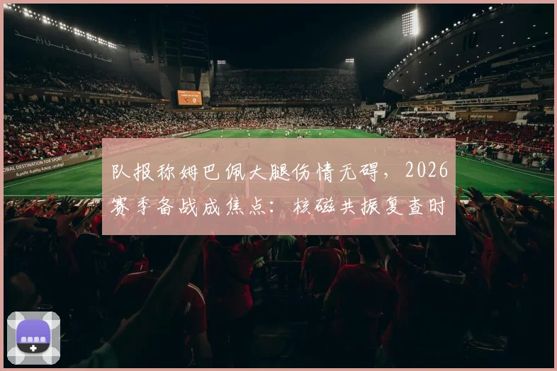 队报称姆巴佩大腿伤情无碍，2026赛季备战成焦点：核磁共振复查时间、过往恢复周期及对巴黎_法国队影响全解析