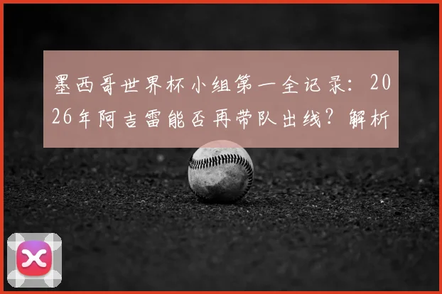 墨西哥世界杯小组第一全记录:2026年阿吉雷能否再带队出线?解析主帅与球队战绩关系
