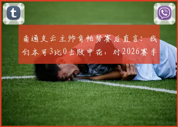 南通支云主帅肯帕努赛后直言：我们本可3比0击败申花，对2026赛季主场平局结果感到失望
