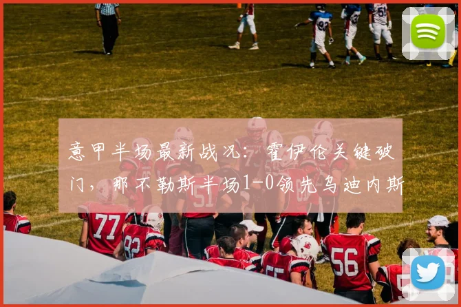 意甲半场最新战况：霍伊伦关键破门，那不勒斯半场1-0领先乌迪内斯，2026赛季赛事分析